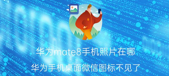 华为mate8手机照片在哪 华为手机桌面微信图标不见了？